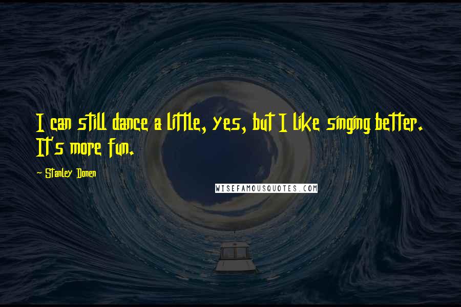 Stanley Donen Quotes: I can still dance a little, yes, but I like singing better. It's more fun.