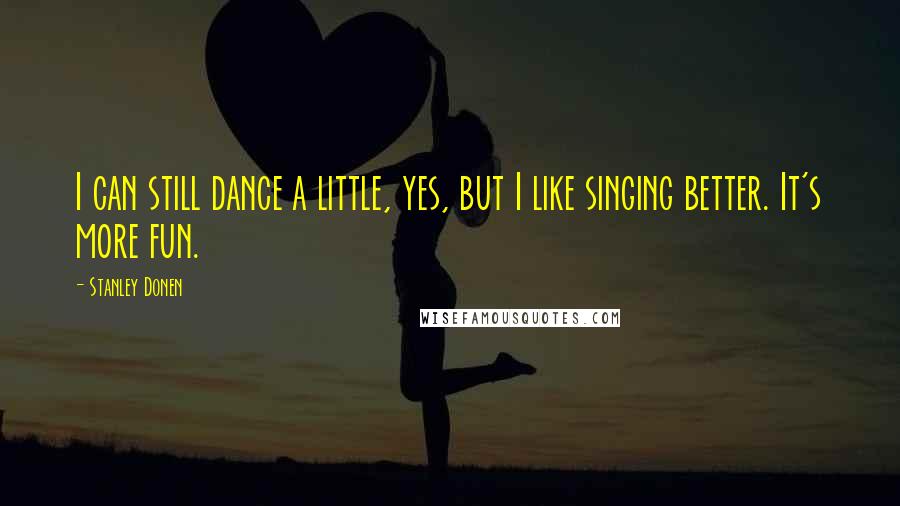Stanley Donen Quotes: I can still dance a little, yes, but I like singing better. It's more fun.