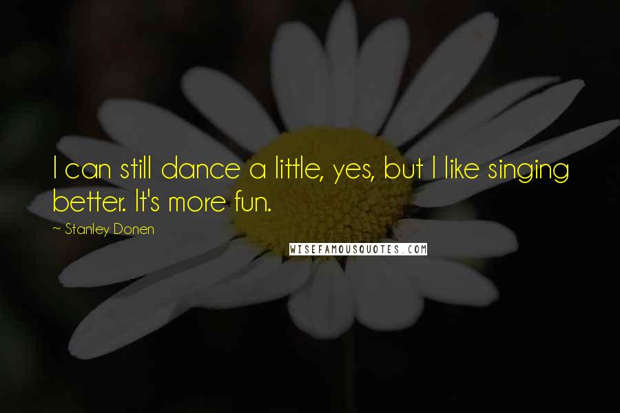 Stanley Donen Quotes: I can still dance a little, yes, but I like singing better. It's more fun.