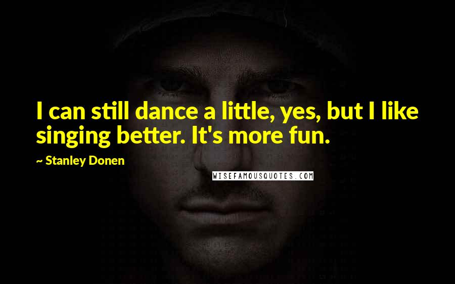 Stanley Donen Quotes: I can still dance a little, yes, but I like singing better. It's more fun.