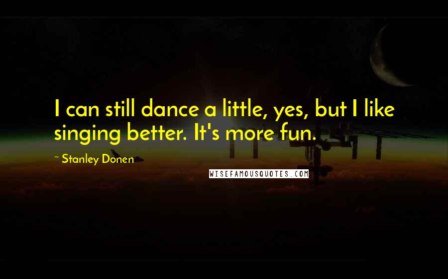 Stanley Donen Quotes: I can still dance a little, yes, but I like singing better. It's more fun.