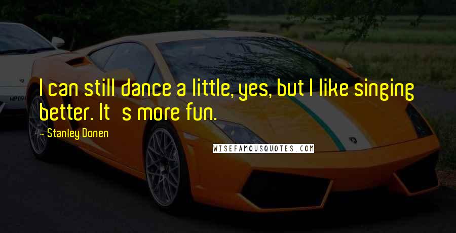 Stanley Donen Quotes: I can still dance a little, yes, but I like singing better. It's more fun.