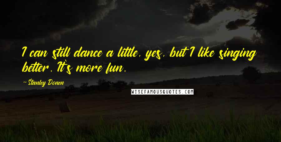 Stanley Donen Quotes: I can still dance a little, yes, but I like singing better. It's more fun.