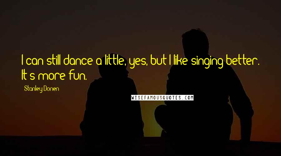 Stanley Donen Quotes: I can still dance a little, yes, but I like singing better. It's more fun.