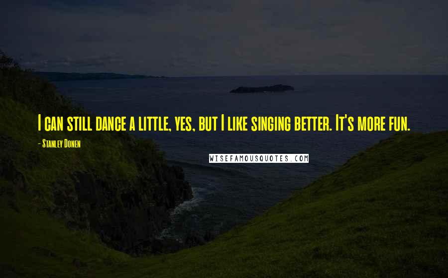 Stanley Donen Quotes: I can still dance a little, yes, but I like singing better. It's more fun.