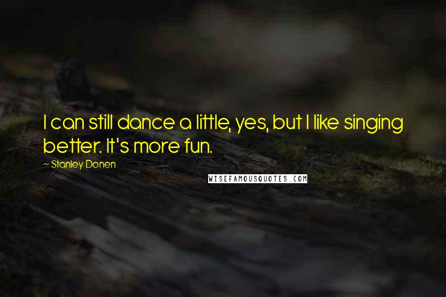 Stanley Donen Quotes: I can still dance a little, yes, but I like singing better. It's more fun.