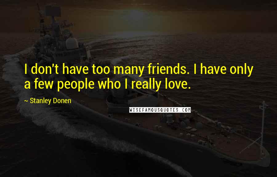 Stanley Donen Quotes: I don't have too many friends. I have only a few people who I really love.