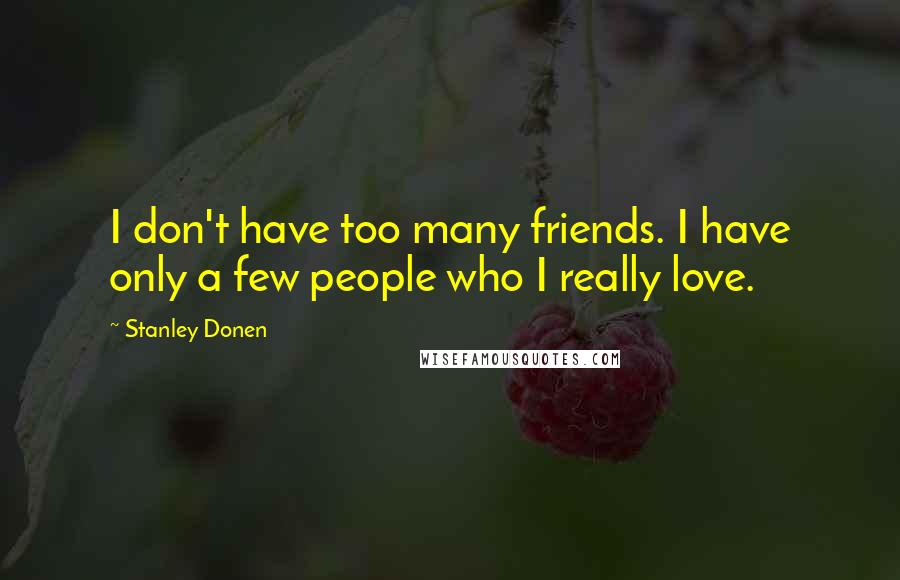 Stanley Donen Quotes: I don't have too many friends. I have only a few people who I really love.