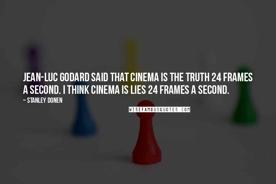 Stanley Donen Quotes: Jean-Luc Godard said that cinema is the truth 24 frames a second. I think cinema is lies 24 frames a second.