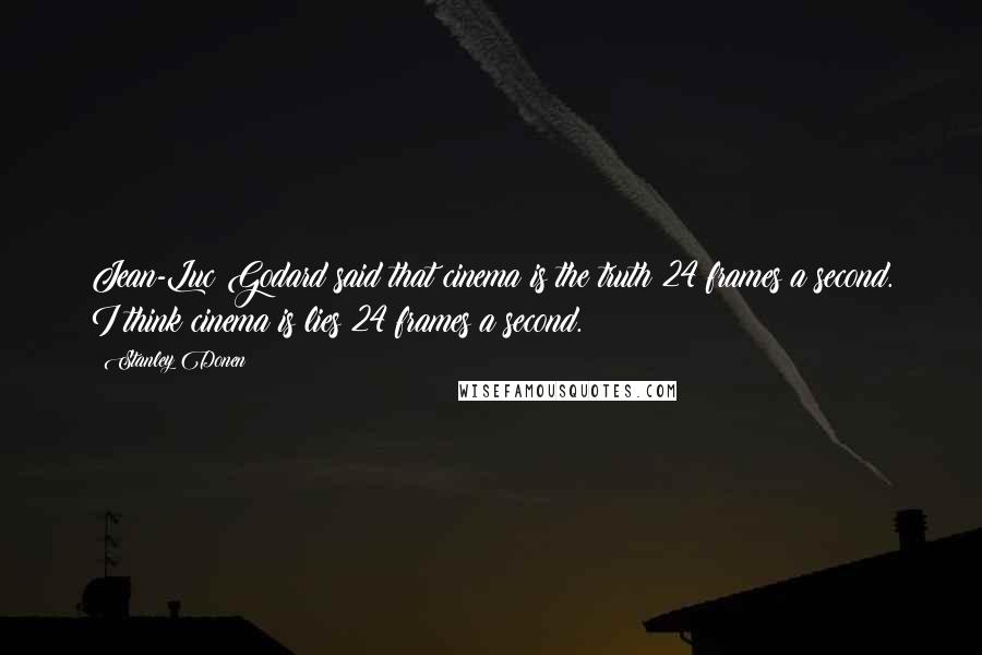 Stanley Donen Quotes: Jean-Luc Godard said that cinema is the truth 24 frames a second. I think cinema is lies 24 frames a second.