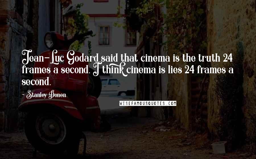 Stanley Donen Quotes: Jean-Luc Godard said that cinema is the truth 24 frames a second. I think cinema is lies 24 frames a second.