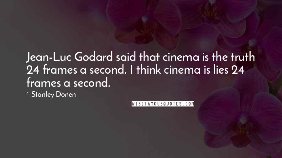 Stanley Donen Quotes: Jean-Luc Godard said that cinema is the truth 24 frames a second. I think cinema is lies 24 frames a second.