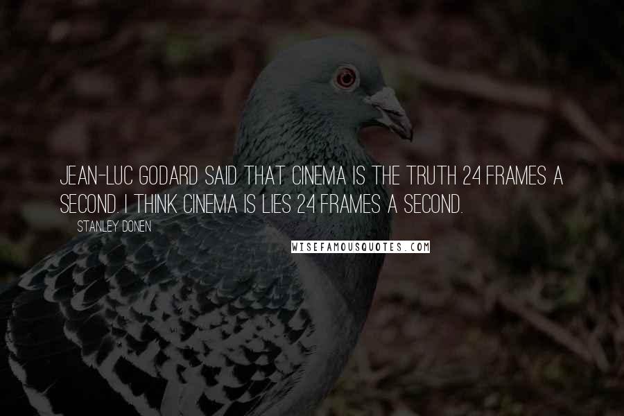 Stanley Donen Quotes: Jean-Luc Godard said that cinema is the truth 24 frames a second. I think cinema is lies 24 frames a second.