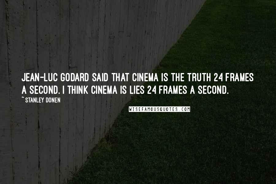 Stanley Donen Quotes: Jean-Luc Godard said that cinema is the truth 24 frames a second. I think cinema is lies 24 frames a second.