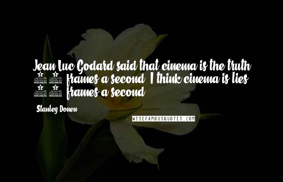 Stanley Donen Quotes: Jean-Luc Godard said that cinema is the truth 24 frames a second. I think cinema is lies 24 frames a second.