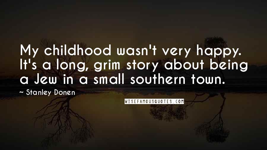 Stanley Donen Quotes: My childhood wasn't very happy. It's a long, grim story about being a Jew in a small southern town.