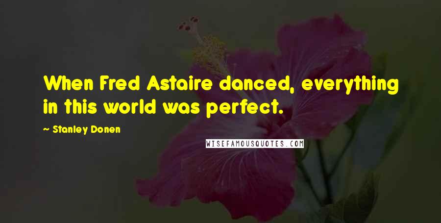 Stanley Donen Quotes: When Fred Astaire danced, everything in this world was perfect.