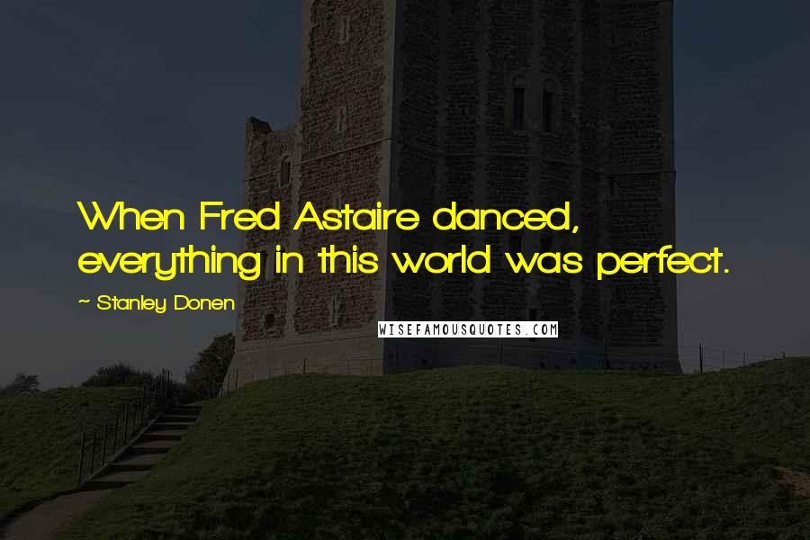 Stanley Donen Quotes: When Fred Astaire danced, everything in this world was perfect.