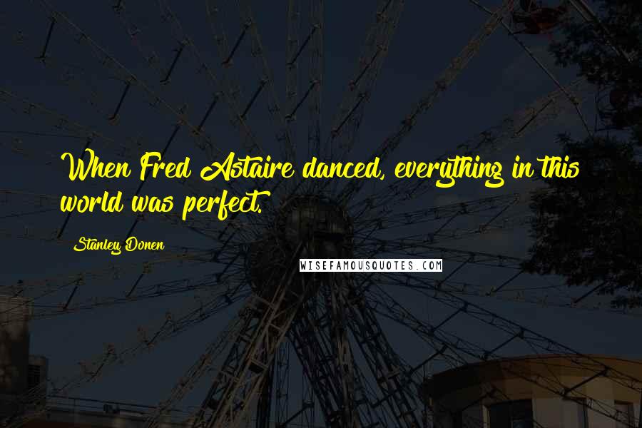 Stanley Donen Quotes: When Fred Astaire danced, everything in this world was perfect.