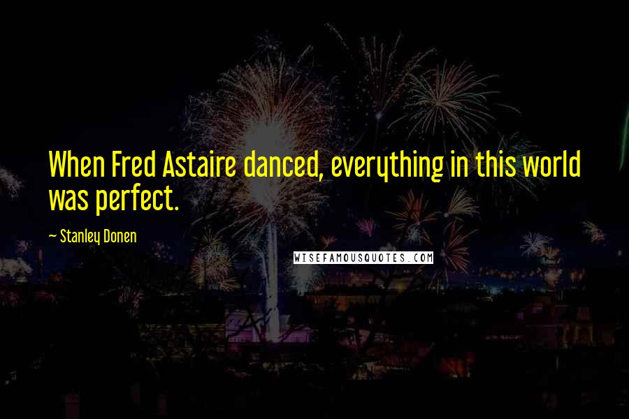 Stanley Donen Quotes: When Fred Astaire danced, everything in this world was perfect.