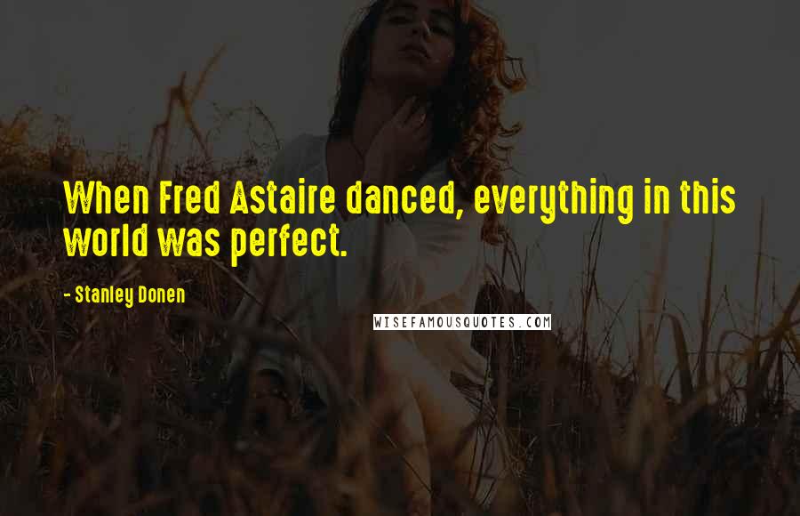 Stanley Donen Quotes: When Fred Astaire danced, everything in this world was perfect.