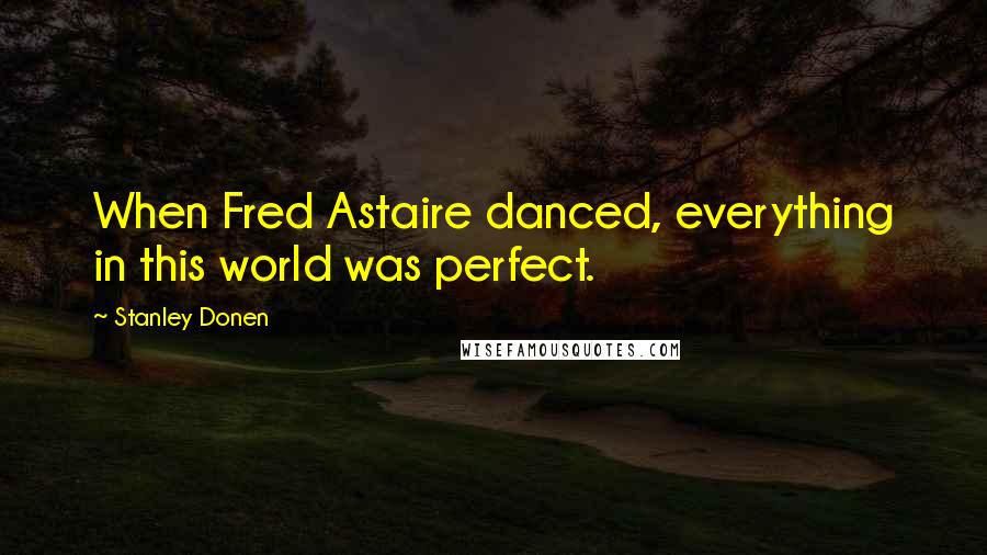 Stanley Donen Quotes: When Fred Astaire danced, everything in this world was perfect.