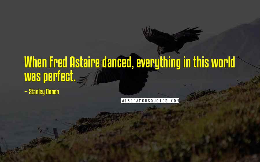 Stanley Donen Quotes: When Fred Astaire danced, everything in this world was perfect.