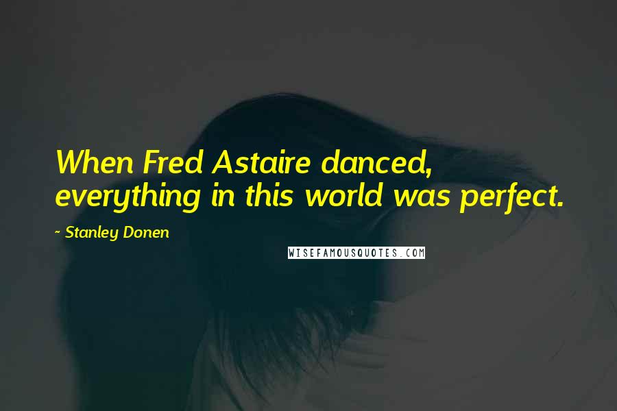 Stanley Donen Quotes: When Fred Astaire danced, everything in this world was perfect.