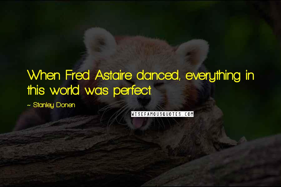 Stanley Donen Quotes: When Fred Astaire danced, everything in this world was perfect.