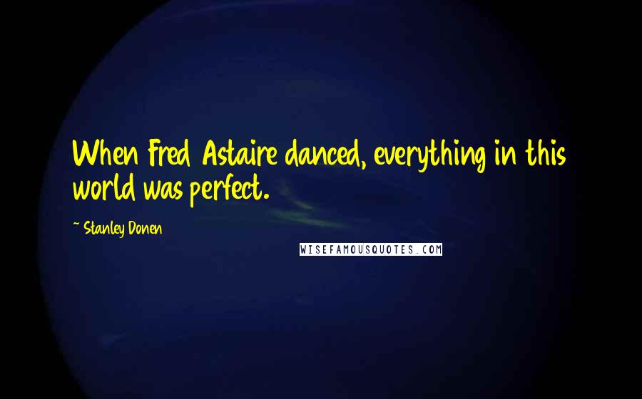Stanley Donen Quotes: When Fred Astaire danced, everything in this world was perfect.