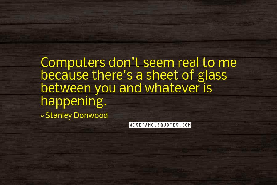 Stanley Donwood Quotes: Computers don't seem real to me because there's a sheet of glass between you and whatever is happening.