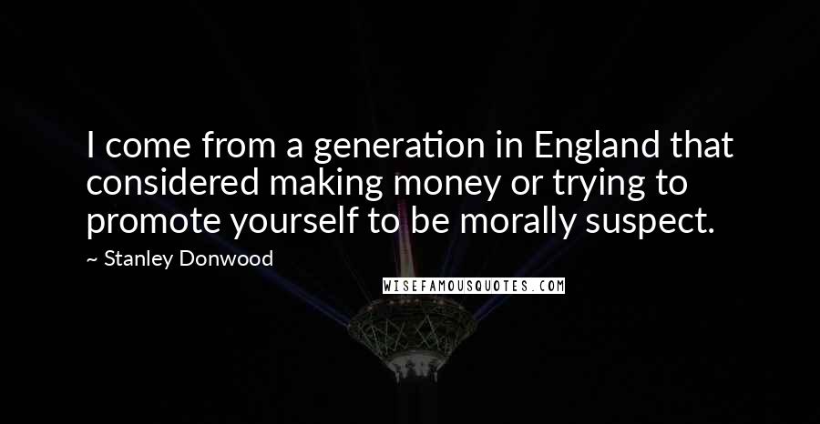 Stanley Donwood Quotes: I come from a generation in England that considered making money or trying to promote yourself to be morally suspect.