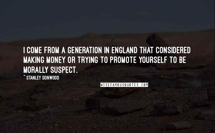 Stanley Donwood Quotes: I come from a generation in England that considered making money or trying to promote yourself to be morally suspect.