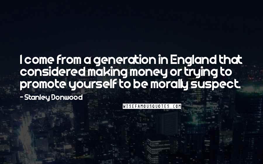 Stanley Donwood Quotes: I come from a generation in England that considered making money or trying to promote yourself to be morally suspect.