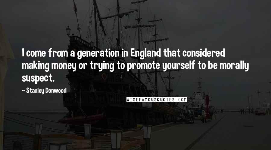 Stanley Donwood Quotes: I come from a generation in England that considered making money or trying to promote yourself to be morally suspect.