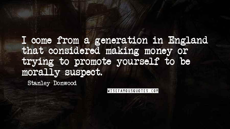 Stanley Donwood Quotes: I come from a generation in England that considered making money or trying to promote yourself to be morally suspect.