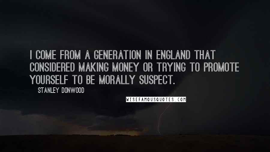 Stanley Donwood Quotes: I come from a generation in England that considered making money or trying to promote yourself to be morally suspect.