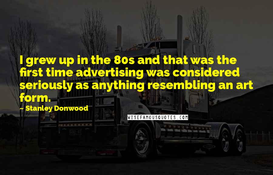 Stanley Donwood Quotes: I grew up in the 80s and that was the first time advertising was considered seriously as anything resembling an art form.