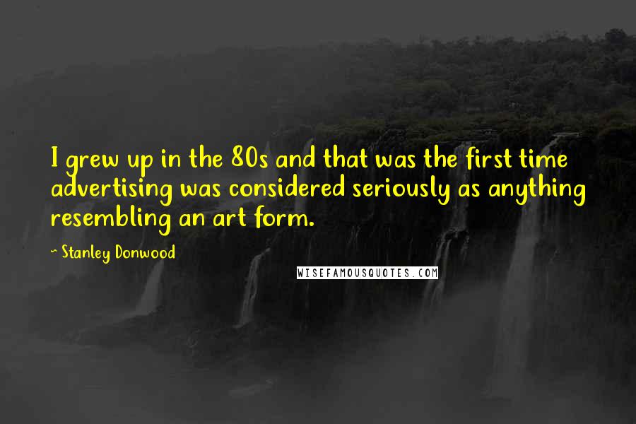 Stanley Donwood Quotes: I grew up in the 80s and that was the first time advertising was considered seriously as anything resembling an art form.