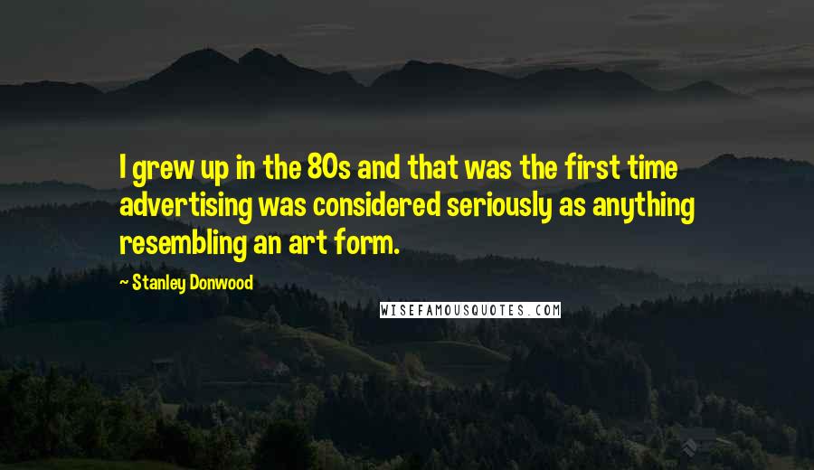 Stanley Donwood Quotes: I grew up in the 80s and that was the first time advertising was considered seriously as anything resembling an art form.