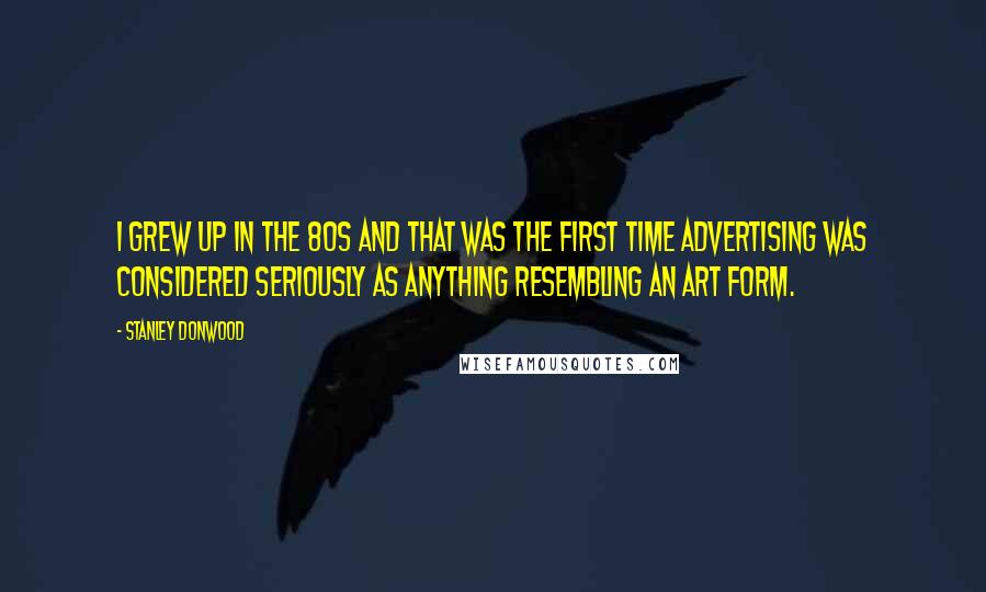 Stanley Donwood Quotes: I grew up in the 80s and that was the first time advertising was considered seriously as anything resembling an art form.