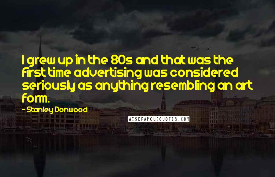 Stanley Donwood Quotes: I grew up in the 80s and that was the first time advertising was considered seriously as anything resembling an art form.