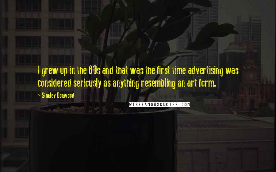 Stanley Donwood Quotes: I grew up in the 80s and that was the first time advertising was considered seriously as anything resembling an art form.