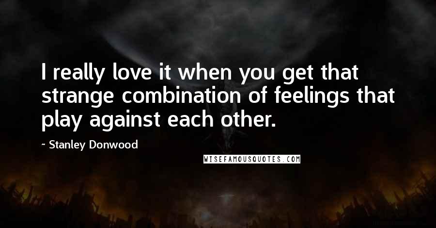 Stanley Donwood Quotes: I really love it when you get that strange combination of feelings that play against each other.