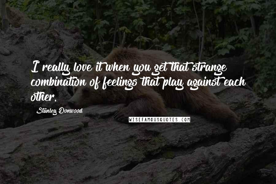 Stanley Donwood Quotes: I really love it when you get that strange combination of feelings that play against each other.