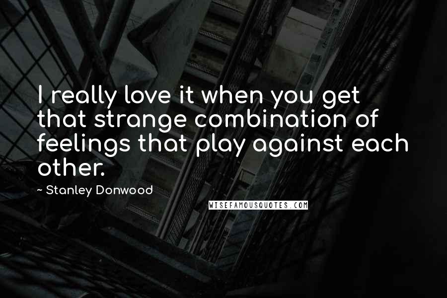 Stanley Donwood Quotes: I really love it when you get that strange combination of feelings that play against each other.