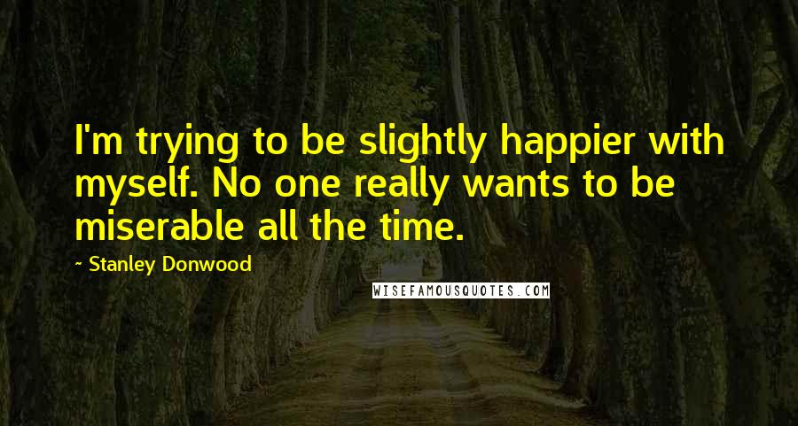 Stanley Donwood Quotes: I'm trying to be slightly happier with myself. No one really wants to be miserable all the time.