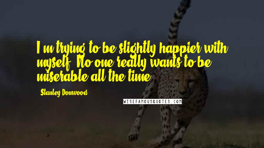 Stanley Donwood Quotes: I'm trying to be slightly happier with myself. No one really wants to be miserable all the time.