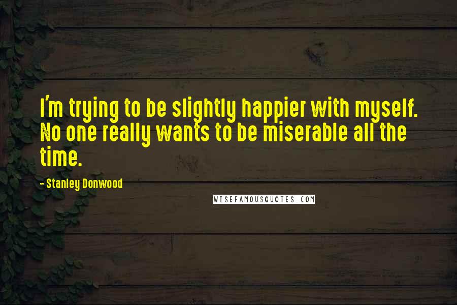 Stanley Donwood Quotes: I'm trying to be slightly happier with myself. No one really wants to be miserable all the time.