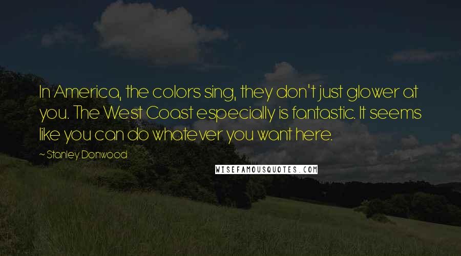 Stanley Donwood Quotes: In America, the colors sing, they don't just glower at you. The West Coast especially is fantastic. It seems like you can do whatever you want here.